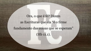 Ora, o que é fé? Dizem
as Escrituras que ela “é o firme
fundamento das coisas que se esperam”
(Hb 11.1).
 