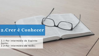 2.Crer é Conhecer
2. 1 - Po r int e rmé dio do E s pírit o
Sa nto ;
2. 2 - Po r int e rmé dio da ra zã o ;
 
