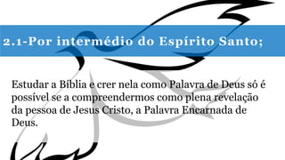 2.1-Por intermédio do Espírito Santo;
Estudar a Bíblia e crer nela como Palavra de Deus só é
possível se a compreendermos como plena revelação
da pessoa de Jesus Cristo, a Palavra Encarnada de
Deus.
 