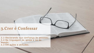 3.Crer é Confessar
3. 1 - De cla ra ndo s ua co nfia nça à s pe s s oa s;
3. 2 - Na lingua ge m da igre ja e na do
mundo;
3. 3 - E m a çõ e s e a t it ude s .
 