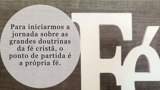 Para iniciarmos a
jornada sobre as
grandes doutrinas
da fé cristã, o
ponto de partida é
a própria fé.
 
