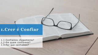 1.Crer é Confiar
1. 1 - Co nfia mos che ga me nt e ?
1. 2 - E m que m co nfia mo s ?
1. 3 - Po r que co nfia mo s ?
 