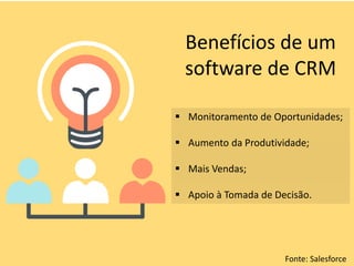 Benefícios de um
software de CRM
 Monitoramento de Oportunidades;
 Aumento da Produtividade;
 Mais Vendas;
 Apoio à Tomada de Decisão.
Fonte: Salesforce
 
