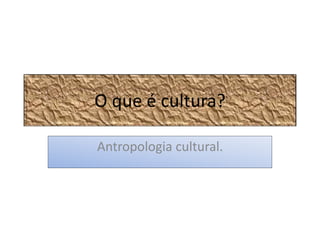 O que é cultura? 
Antropologia cultural. 
 