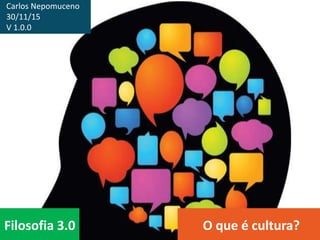 Filosofia 3.0 O que é cultura?
Carlos Nepomuceno
30/11/15
V 1.0.0
 