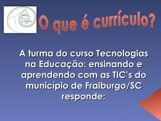 A turma do curso Tecnologias na Educação: ensinando e aprendendo com as TIC’s do município de Fraiburgo/SC responde: 