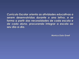 Currículo Escolar orienta as atividades educativas a serem desenvolvidas durante o ano letivo, e se forma a partir das necessidades de cada escola e de cada aluno, procurando integrar a escola ao seu dia-a-dia.  Monica Gaio Greef 