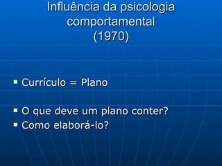 Influência da psicologia comportamental (1970) Currículo = Plano  O que deve um plano conter? Como elaborá-lo? 