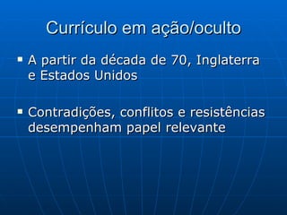 Currículo em ação/oculto A partir da década de 70, Inglaterra e Estados Unidos Contradições, conflitos e resistências desempenham papel relevante 