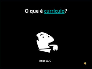 O que é currículo?




      Rose A. C
 