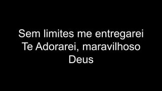 Sem limites me entregarei
Te Adorarei, maravilhoso
Deus
 