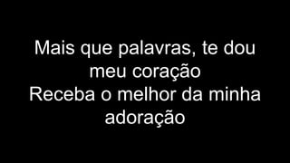 Mais que palavras, te dou
meu coração
Receba o melhor da minha
adoração
 