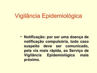 Vigilância Epidemiológica
• Notificação: por ser uma doença de
notificação compulsória, todo caso
suspeito deve ser comunicado,
pela via mais rápida, ao Serviço de
Vigilância Epidemiológica mais
próximo.
 