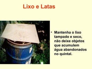 Lixo e Latas
• Mantenha o lixo
tampado e seco,
não deixe objetos
que acumulem
água abandonados
no quintal.
 