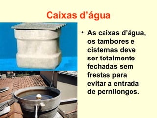 Caixas d’água
• As caixas d’água,
os tambores e
cisternas deve
ser totalmente
fechadas sem
frestas para
evitar a entrada
de pernilongos.
 