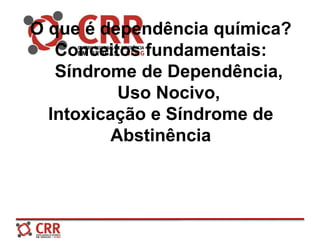 O que é dependência química?
Conceitos fundamentais:
Síndrome de Dependência,
Uso Nocivo,
Intoxicação e Síndrome de
Abstinência
 