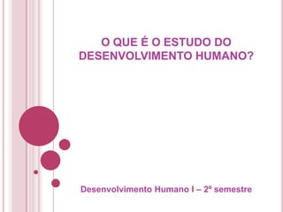 O QUE É O ESTUDO DO
DESENVOLVIMENTO HUMANO?
Desenvolvimento Humano I – 2º semestre
 