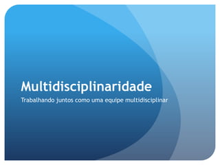 Multidisciplinaridade
Trabalhando juntos como uma equipe multidisciplinar
 