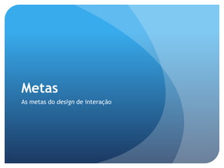 Metas
As metas do design de interação
 