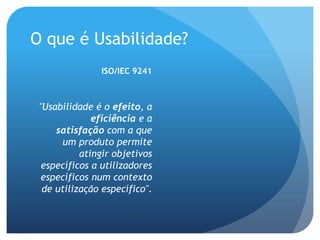 O que é Usabilidade?
               ISO/IEC 9241



 "Usabilidade é o efeito, a
              eficiência e a
     satisfação com a que
      um produto permite
           atingir objetivos
  específicos a utilizadores
  específicos num contexto
  de utilização específico".
 