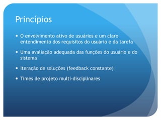 Princípios
 O envolvimento ativo de usuários e um claro
  entendimento dos requisitos do usuário e da tarefa

 Uma avaliação adequada das funções do usuário e do
  sistema

 Iteração de soluções (feedback constante)

 Times de projeto multi-disciplinares
 
