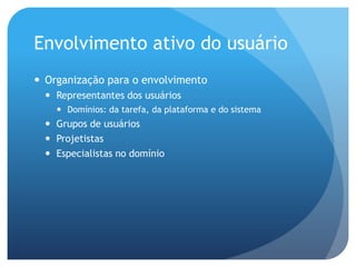 Envolvimento ativo do usuário
 Organização para o envolvimento
   Representantes dos usuários
     Domínios: da tarefa, da plataforma e do sistema
   Grupos de usuários
   Projetistas
   Especialistas no domínio
 