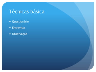 Técnicas básica
 Questionário

 Entrevista

 Observação
 