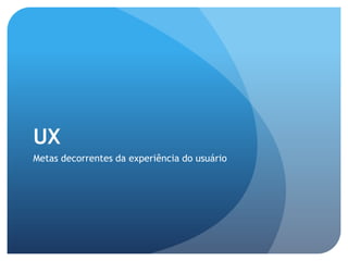 UX
Metas decorrentes da experiência do usuário
 