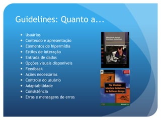 Guidelines: Quanto a...
    Usuários
    Conteúdo e apresentação
    Elementos de hipermídia
    Estilos de interação
    Entrada de dados
    Opções visuais disponíveis
    Feedback
    Ações necessárias
    Controle do usuário
    Adaptabilidade
    Consistência
    Erros e mensagens de erros
 