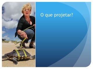 O que projetar?
 