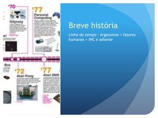 Breve história
Linha do tempo : ergonomia > fatores
humanos > IHC e adiante
 