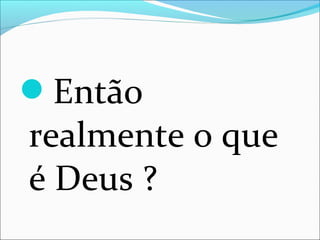 Então
realmente o que
é Deus ?
 