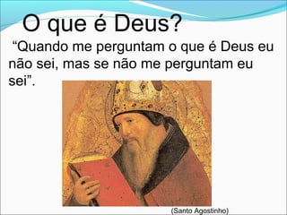 O que é Deus?
“Quando me perguntam o que é Deus eu
não sei, mas se não me perguntam eu
sei”.
(Santo Agostinho)
 