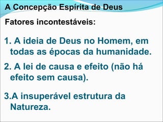 A Concepção Espírita de Deus
Fatores incontestáveis:
1. A ideia de Deus no Homem, em
todas as épocas da humanidade.
2. A lei de causa e efeito (não há
efeito sem causa).
3.A insuperável estrutura da
Natureza.
 