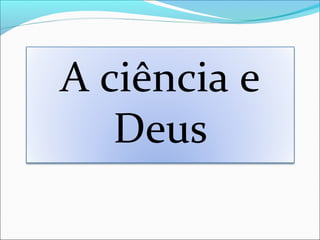 A ciência e
Deus
 