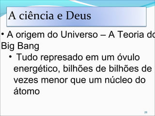 26
• A origem do Universo – A Teoria do
Big Bang
• Tudo represado em um óvulo
energético, bilhões de bilhões de
vezes menor que um núcleo do
átomo
A ciência e Deus
 