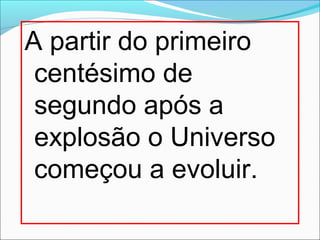 A partir do primeiro
centésimo de
segundo após a
explosão o Universo
começou a evoluir.
 