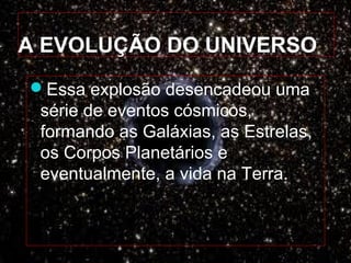 A EVOLUÇÃO DO UNIVERSO
Essa explosão desencadeou uma
série de eventos cósmicos,
formando as Galáxias, as Estrelas,
os Corpos Planetários e
eventualmente, a vida na Terra.
 