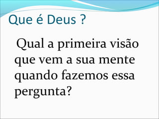 Que é Deus ?
Qual a primeira visão
que vem a sua mente
quando fazemos essa
pergunta?
 