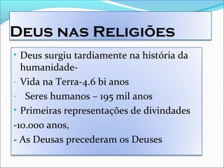 Deus nas Religiões
• Deus surgiu tardiamente na história da
humanidade-
- Vida na Terra-4.6 bi anos
- Seres humanos – 195 mil anos
• Primeiras representações de divindades
-10.000 anos,
- As Deusas precederam os Deuses
 