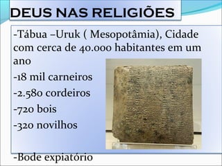 DEUS NAS RELIGIÕES
-Tábua –Uruk ( Mesopotâmia), Cidade
com cerca de 40.000 habitantes em um
ano
-18 mil carneiros
-2.580 cordeiros
-720 bois
-320 novilhos
-Bode expiatório
 