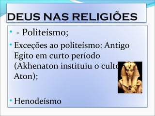 DEUS NAS RELIGIÕES
• - Politeísmo;
• Exceções ao politeísmo: Antigo
Egito em curto período
(Akhenaton instituiu o culto a
Aton);
• Henodeísmo
 