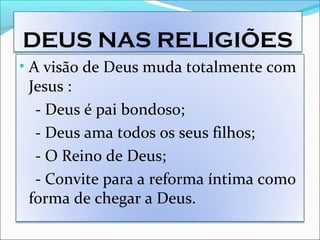 DEUS NAS RELIGIÕES
• A visão de Deus muda totalmente com
Jesus :
- Deus é pai bondoso;
- Deus ama todos os seus filhos;
- O Reino de Deus;
- Convite para a reforma íntima como
forma de chegar a Deus.
 
