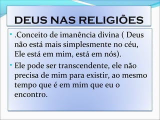 DEUS NAS RELIGIÕES
• .Conceito de imanência divina ( Deus
não está mais simplesmente no céu,
Ele está em mim, está em nós).
• Ele pode ser transcendente, ele não
precisa de mim para existir, ao mesmo
tempo que é em mim que eu o
encontro.
 