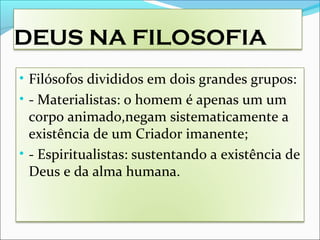 DEUS NA FILOSOFIA
• Filósofos divididos em dois grandes grupos:
• - Materialistas: o homem é apenas um um
corpo animado,negam sistematicamente a
existência de um Criador imanente;
• - Espiritualistas: sustentando a existência de
Deus e da alma humana.
 