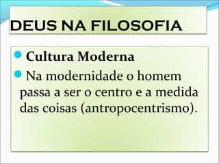 DEUS NA FILOSOFIA
Cultura Moderna
Na modernidade o homem
passa a ser o centro e a medida
das coisas (antropocentrismo).
 