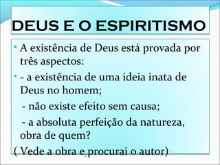 DEUS E O ESPIRITISMO
• A existência de Deus está provada por
três aspectos:
• - a existência de uma ideia inata de
Deus no homem;
- não existe efeito sem causa;
- a absoluta perfeição da natureza,
obra de quem?
( Vede a obra e procurai o autor)
 