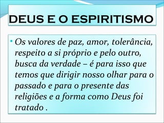 DEUS E O ESPIRITISMO
• Os valores de paz, amor, tolerância,
respeito a si próprio e pelo outro,
busca da verdade – é para isso que
temos que dirigir nosso olhar para o
passado e para o presente das
religiões e a forma como Deus foi
tratado .
 