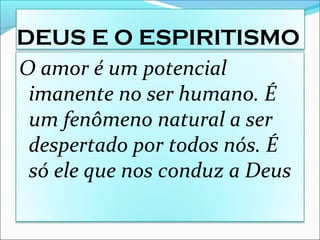 DEUS E O ESPIRITISMO
O amor é um potencial
imanente no ser humano. É
um fenômeno natural a ser
despertado por todos nós. É
só ele que nos conduz a Deus
 