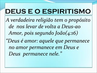 DEUS E O ESPIRITISMO
A verdadeira religião tem o propósito
de nos levar de volta a Deus-ao
Amor, pois segundo João(4:16)
“Deus é amor: aquele que permanece
no amor permanece em Deus e
Deus permanece nele.”
 